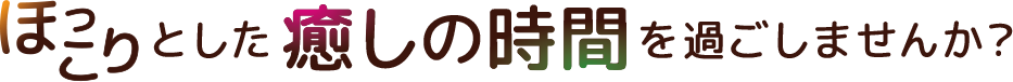 ほっこりとした癒しの時間を過ごしませんか？